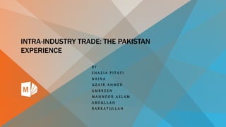 INTRA-INDUSTRY TRADE: THE PAKISTAN
EXPERIENCE
B Y
S H A Z I A P I T A F I
N A I N A
U Z A I R A H M E D
A M B R E E N
M A H N O O R A S L A M
A B D U L L A H
B A R K A T U L L A H
 