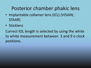 Posterior chamber phakic lens
• Implantable collamer lens (ICL) (VISIAN;
STAAR)
• Sticklens
Correct IOL length is selected by using the white
to white measurement between 3 and 9 o clock
positions.
 