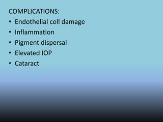 COMPLICATIONS:
• Endothelial cell damage
• Inflammation
• Pigment dispersal
• Elevated IOP
• Cataract
 