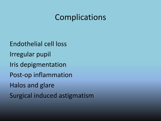 Complications
Endothelial cell loss
Irregular pupil
Iris depigmentation
Post-op inflammation
Halos and glare
Surgical induced astigmatism
 