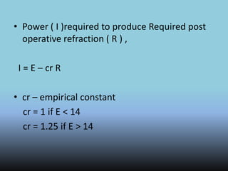 • Power ( I )required to produce Required post
operative refraction ( R ) ,
I = E – cr R
• cr – empirical constant
cr = 1 if E < 14
cr = 1.25 if E > 14
 