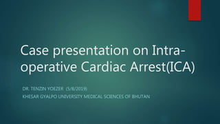 Case presentation on Intra-
operative Cardiac Arrest(ICA)
DR. TENZIN YOEZER (5/8/2019)
KHESAR GYALPO UNIVERSITY MEDICAL SCIENCES OF BHUTAN
 