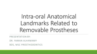 Intra-oral Anatomical
Landmarks Related to
Removable Prostheses
PRESENTATION BY:
DR. YAMAN ALHAMAMY
BDS, MSC PROSTHODONTICS
 