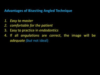 Advantages of Bisecting Angled Technique
1. Easy to master
2. comfortable for the patient
3. Easy to practice in endodontics
4. If all angulations are correct, the image will be
adequate (but not ideal)
 