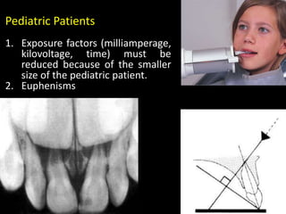 Pediatric Patients
1. Exposure factors (milliamperage,
kilovoltage, time) must be
reduced because of the smaller
size of the pediatric patient.
2. Euphenisms
 