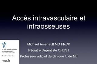 Accès intravasculaire et
intraosseuses
Michael Arsenault MD FRCP
Pédiatre Urgentiste CHUSJ
Professeur adjoint de clinique U de Mtl
 