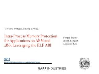"Sections are types, linking is policy"
Intra-Process Memory Protection
for Applications on ARM and
x86: Leveraging the ELF ABI
Sergey Bratus
Julian Bangert
Maxwell Koo
 