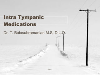 Intra Tympanic Medications Dr. T. Balasubramanian M.S. D.L.O. 