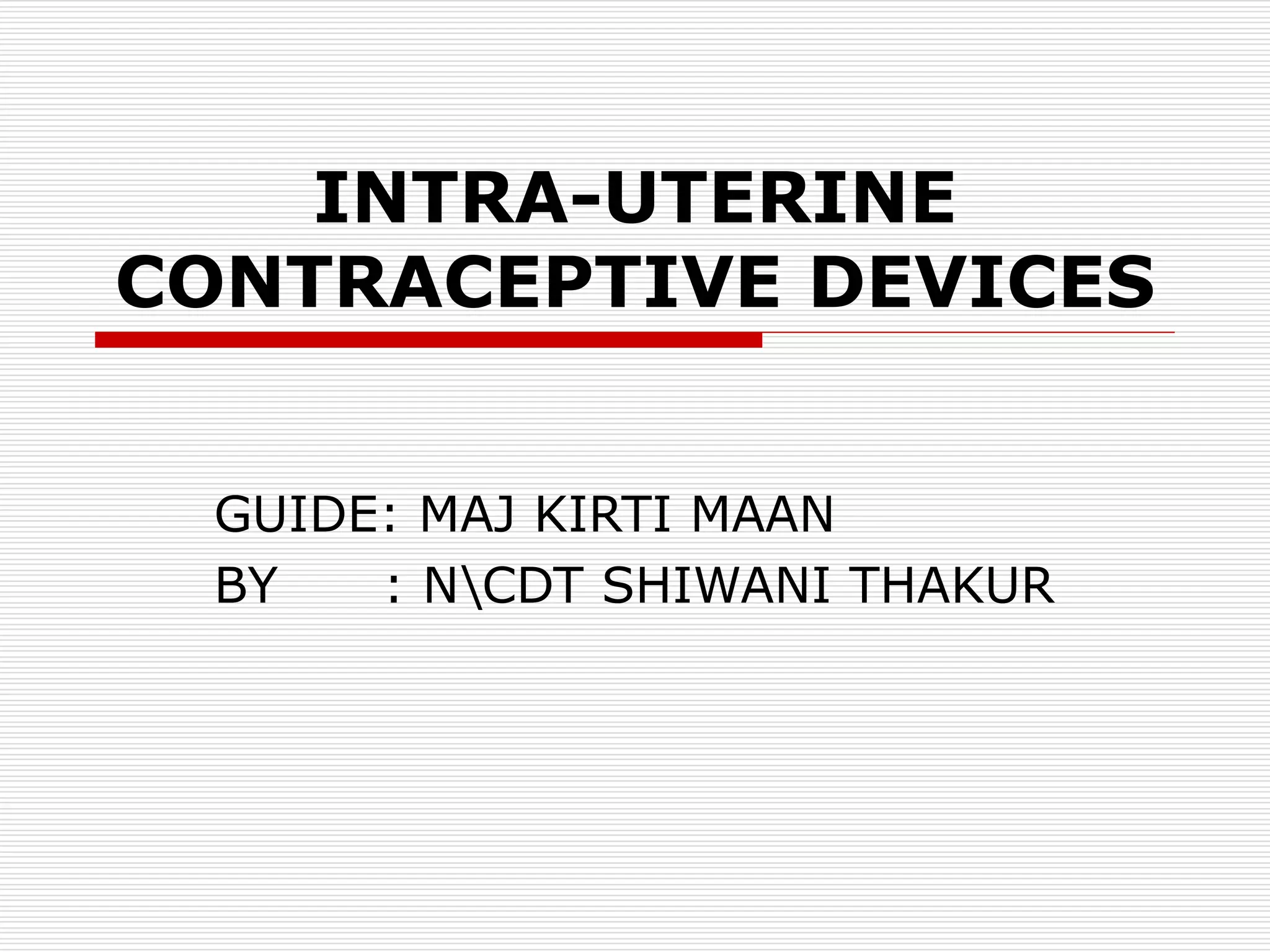 INTRA-UTERINE
CONTRACEPTIVE DEVICES
GUIDE: MAJ KIRTI MAAN
BY : NCDT SHIWANI THAKUR
 