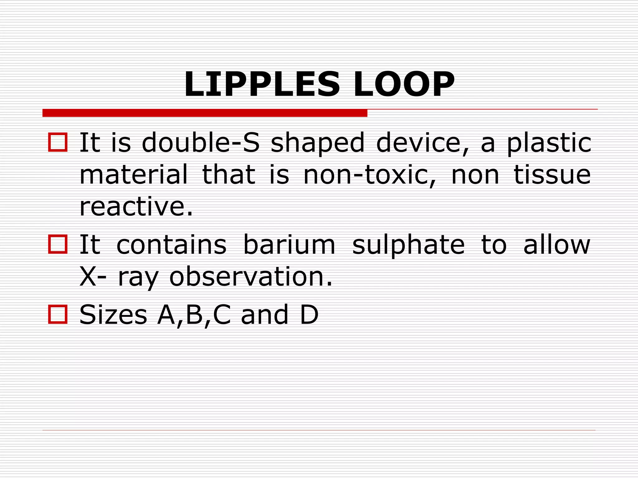 LIPPLES LOOP
 It is double-S shaped device, a plastic
material that is non-toxic, non tissue
reactive.
 It contains barium sulphate to allow
X- ray observation.
 Sizes A,B,C and D
 