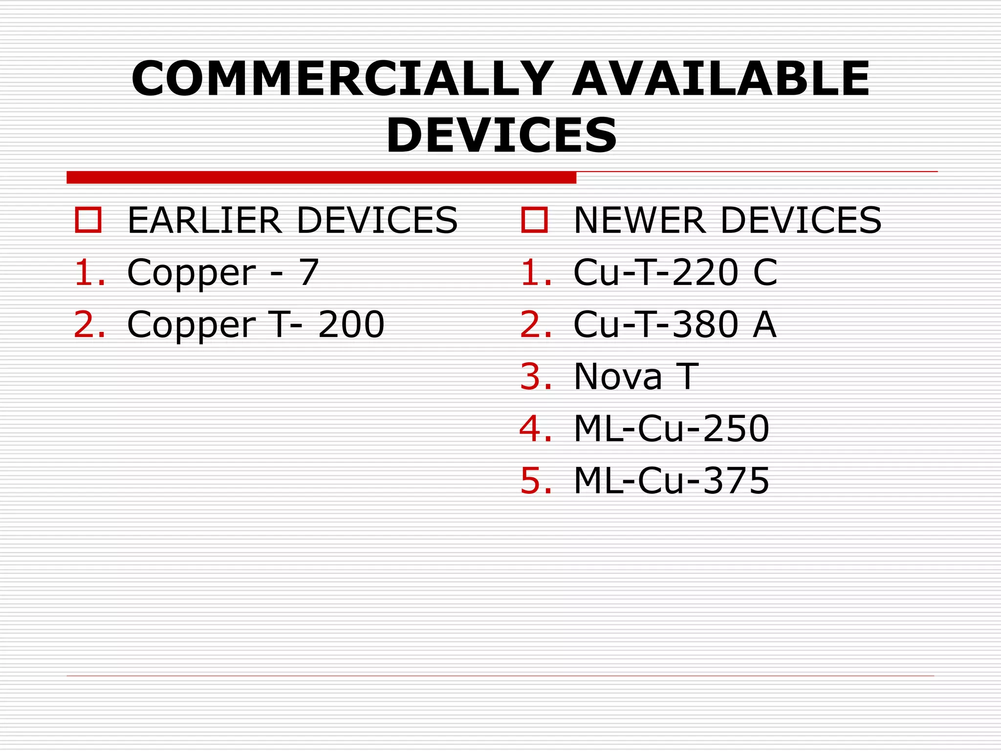 COMMERCIALLY AVAILABLE
DEVICES
 EARLIER DEVICES
1. Copper - 7
2. Copper T- 200
 NEWER DEVICES
1. Cu-T-220 C
2. Cu-T-380 A
3. Nova T
4. ML-Cu-250
5. ML-Cu-375
 