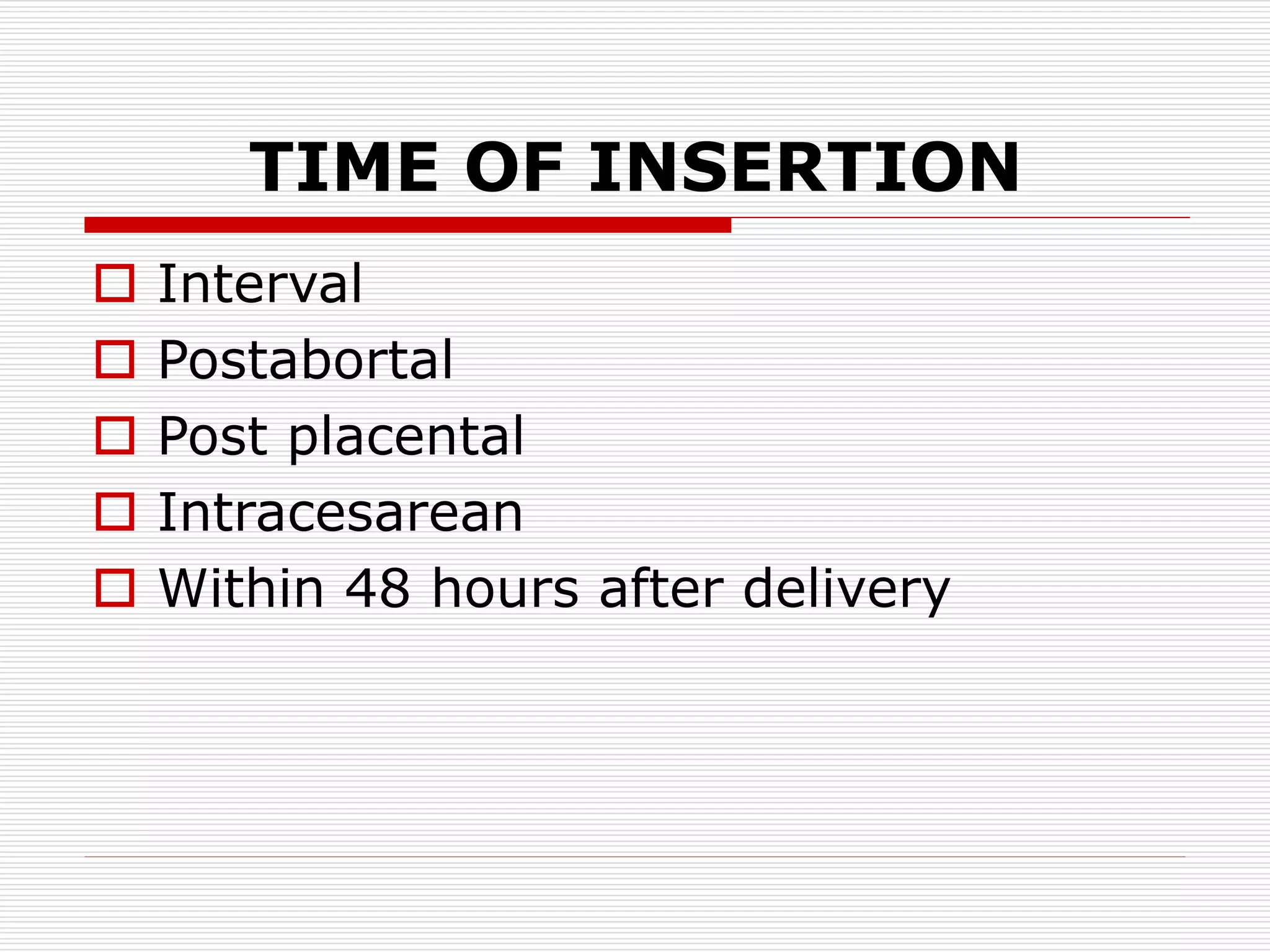 TIME OF INSERTION
 Interval
 Postabortal
 Post placental
 Intracesarean
 Within 48 hours after delivery
 