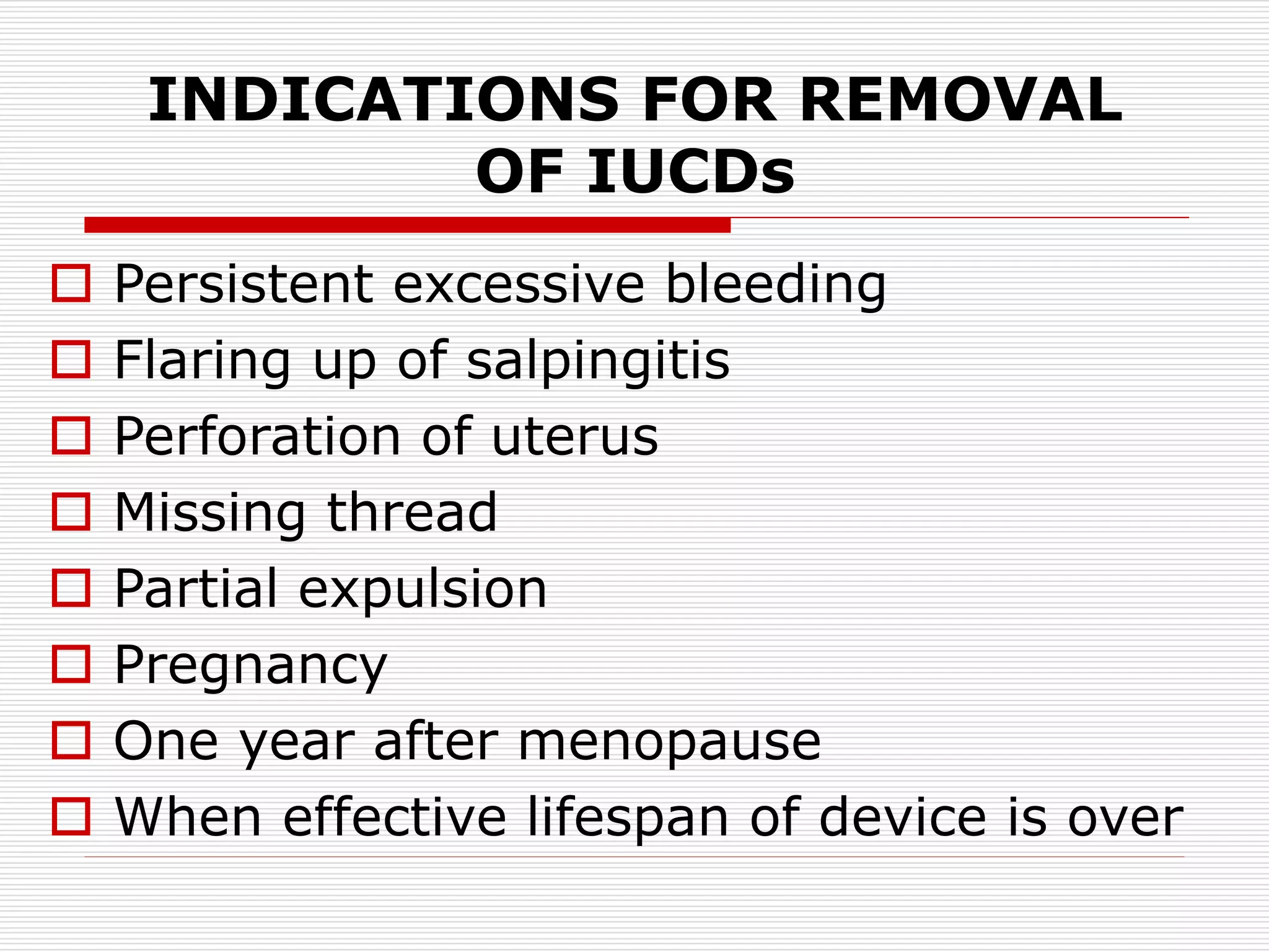 INDICATIONS FOR REMOVAL
OF IUCDs
 Persistent excessive bleeding
 Flaring up of salpingitis
 Perforation of uterus
 Missing thread
 Partial expulsion
 Pregnancy
 One year after menopause
 When effective lifespan of device is over
 