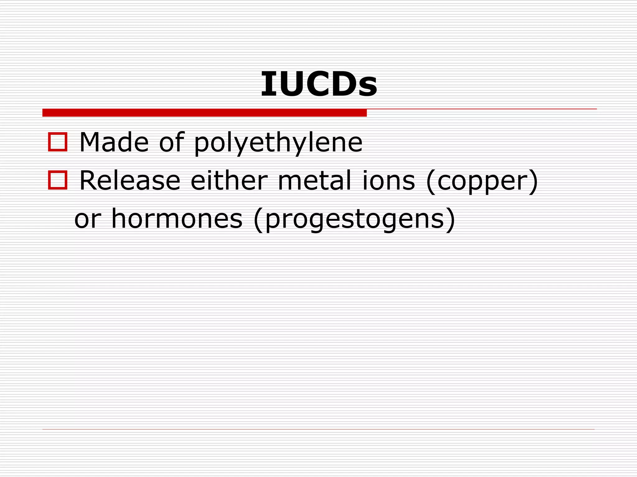 IUCDs
 Made of polyethylene
 Release either metal ions (copper)
or hormones (progestogens)
 