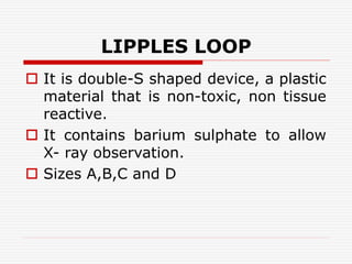 LIPPLES LOOP
 It is double-S shaped device, a plastic
material that is non-toxic, non tissue
reactive.
 It contains barium sulphate to allow
X- ray observation.
 Sizes A,B,C and D
 