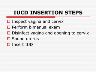 IUCD INSERTION STEPS
 Inspect vagina and cervix
 Perform bimanual exam
 Disinfect vagina and opening to cervix
 Sound uterus
 Insert IUD
 
