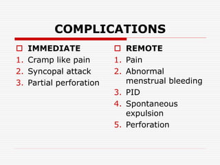 COMPLICATIONS
 IMMEDIATE
1. Cramp like pain
2. Syncopal attack
3. Partial perforation
 REMOTE
1. Pain
2. Abnormal
menstrual bleeding
3. PID
4. Spontaneous
expulsion
5. Perforation
 