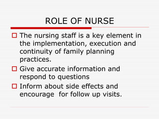ROLE OF NURSE
 The nursing staff is a key element in
the implementation, execution and
continuity of family planning
practices.
 Give accurate information and
respond to questions
 Inform about side effects and
encourage for follow up visits.
 