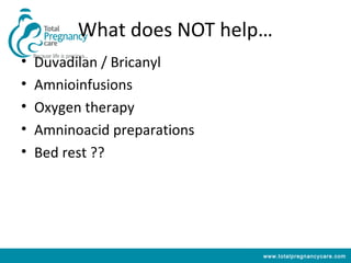 What does NOT help…
•   Duvadilan / Bricanyl
•   Amnioinfusions
•   Oxygen therapy
•   Amninoacid preparations
•   Bed rest ??




                              www.totalpregnancycare.com
 