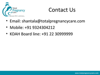 Contact Us
• Email: shantala@totalpregnancycare.com
• Mobile: +91 9324304212
• KDAH Board line: +91 22 30999999




                                  www.totalpregnancycare.com
 