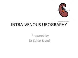 INTRA-VENOUS UROGRAPHY
Prepared by
Dr Sahar Javed
 
