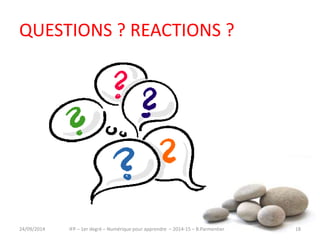 QUESTIONS ? REACTIONS ? 
IFP – 1er degré – Numérique pour 30/09/2014 apprendre – 2014-15 – B.Parmentier 18 
 
