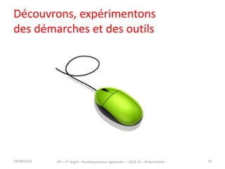 Découvrons, expérimentons 
des démarches et des outils 
IFP – 1er degré – Numérique pour 30/09/2014 apprendre – 2014-15 – B.Parmentier 19 
 
