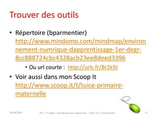 Propositions de formation pour ce jour 1 
• Le TBI et le logiciel Open Sankoré (formation) 
– Prise en main 
– Par petits groupes, imaginer et construire un support interactif 
• Outils web pour l’enseignant (démonstration de quelques exemples / 
formation en jour 2 si demande) 
– ENT Beneyluschool http://beneylu.com/school/ 
– Exercices en ligne / hors ligne : Educaplay (ou LearningApps) 
http://fr.educaplay.com/ http://learningapps.org/ 
– Recherche guidée sur Internet : Jogtheweb 
http://www.jogtheweb.com/ 
– Créer des supports enrichis : http://images-actives.crdp-versailles. 
fr/ (logiciel) www.thinglink.com 
www.blendspace.com (en ligne) 
– Créer un blog ? (le web pédagogique) 
http://lewebpedagogique.com/ 
IFP – 1er degré – Numérique pour 30/09/2014 apprendre – 2014-15 – B.Parmentier 21 
 