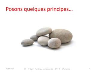 Posons quelques principes… 
IFP – 1er degré – Numérique pour 30/09/2014 apprendre – 2014-15 – B.Parmentier 4 
 