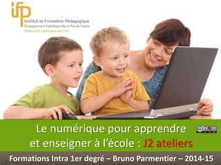 Int
Le numérique pour apprendre
et enseigner à l’école : J2 ateliers
Formations Intra 1er degré – Bruno Parmentier – 2014-15
 