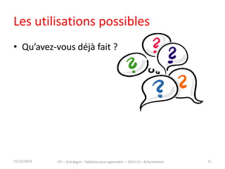 Les utilisations possibles 
• Qu’avez-vous déjà fait ? 
15/12/2014 IFP – 2nd degré – Tablettes pour apprendre – 2014-15 – B.Parmentier 11 
 