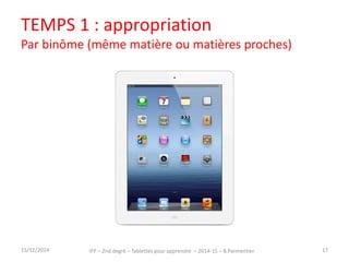 TEMPS 1 : appropriation 
Par binôme (même matière ou matières proches) 
15/12/2014 IFP – 2nd degré – Tablettes pour apprendre – 2014-15 – B.Parmentier 17 
 