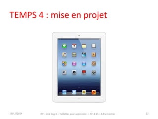 TEMPS 4 : mise en projet 
15/12/2014 IFP – 2nd degré – Tablettes pour apprendre – 2014-15 – B.Parmentier 22 
 