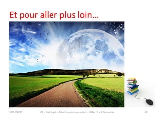 Et pour aller plus loin… 
15/12/2014 IFP – 2nd degré – Tablettes pour apprendre – 2014-15 – B.Parmentier 25 
 