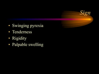 Sign
• Swinging pyrexia
• Tenderness
• Rigidity
• Palpable swelling
 