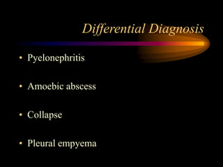 Differential Diagnosis
• Pyelonephritis
• Amoebic abscess
• Collapse
• Pleural empyema
 