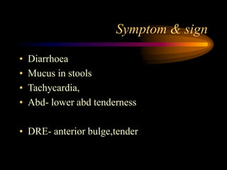 Symptom & sign
• Diarrhoea
• Mucus in stools
• Tachycardia,
• Abd- lower abd tenderness
• DRE- anterior bulge,tender
 