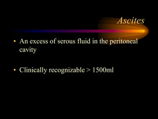 Ascites
• An excess of serous fluid in the peritoneal
cavity
• Clinically recognizable > 1500ml
 