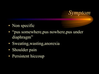 Symptom
• Non specific
• “pus somewhere,pus nowhere,pus under
diaphragm”
• Sweating,wasting,anorexia
• Shoulder pain
• Persistent hiccoup
 