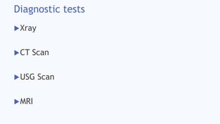 Diagnostic tests
Xray
CT Scan
USG Scan
MRI
 