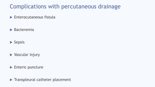 Complications with percutaneous drainage
 Enterocutaneous fistula
 Bacteremia
 Sepsis
 Vascular injury
 Enteric puncture
 Transpleural catheter placement
 