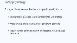 Pathophysiology
3 major defense mechanisms of peritoneal cavity
Mechanical clearance via Diaphragmatic Lymphatics
Phagocytosis and destruction of adherent bacteria
Sequestration and walling off of bacteria, with delayed
clearance
 