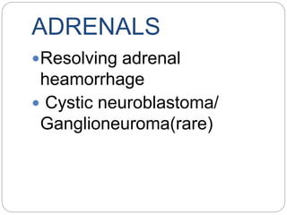 ADRENALS
Resolving adrenal
heamorrhage
 Cystic neuroblastoma/
Ganglioneuroma(rare)
 