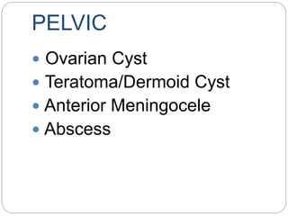 PELVIC
 Ovarian Cyst
 Teratoma/Dermoid Cyst
 Anterior Meningocele
 Abscess
 