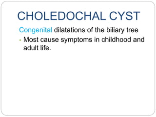CHOLEDOCHAL CYST
Congenital dilatations of the biliary tree
• Most cause symptoms in childhood and
adult life.
 
