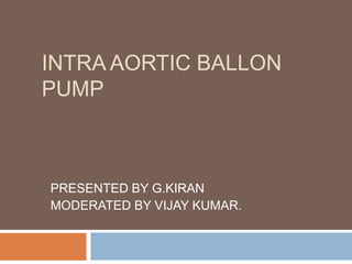INTRA AORTIC BALLON
PUMP
PRESENTED BY G.KIRAN
MODERATED BY VIJAY KUMAR.
 