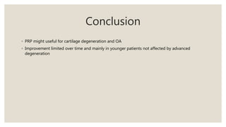 Conclusion
◦ PRP might useful for cartilage degeneration and OA
◦ Improvement limited over time and mainly in younger patients not affected by advanced
degeneration
 