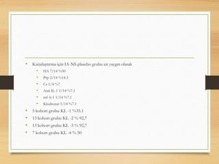 • Karşılaştırma için IA-NS plasebo grubu en yaygın olarak
• HA 7/14 %50
• Prp 2/14 %14.3
• Cs 1/4 %7
• Anti IL-1 1/14 %7.1
• tnf b-1 1/14 %7.1
• Klodronat 1/14 %7.1
• 5 kohort grubu KL -1 %35.1
• 13 kohort grubu KL -2 % 92,7
• 13 kohort grubu KL -3 % 92,7
• 7 kohort grubu KL -4 % 50
 