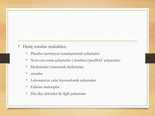 • Hariç tutulan makaleler;
• Plasebo içermeyen karşılaştırmalı çalışmalar
• Non-out come çalışmalar ( insidans/prediktif çalışmalar)
• Derlemeler/sistematik derlemeler
• yayınlar
• Laboratuvar yada biyomekanik çalışmalar
• Editöre mektuplar
• Diz dışı eklemler ile ilgili çalışmalar
 
