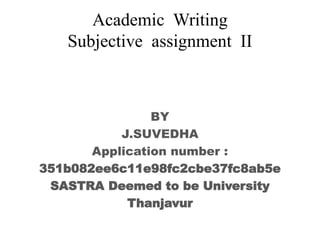 BY
J.SUVEDHA
Application number :
351b082ee6c11e98fc2cbe37fc8ab5e
SASTRA Deemed to be University
Thanjavur
Academic Writing
Subjective assignment II
 